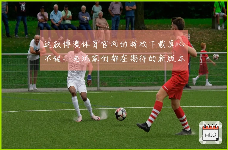 这款博澳体育官网的游戏下载真心不错，老玩家们都在期待的新版本你准备好了吗？