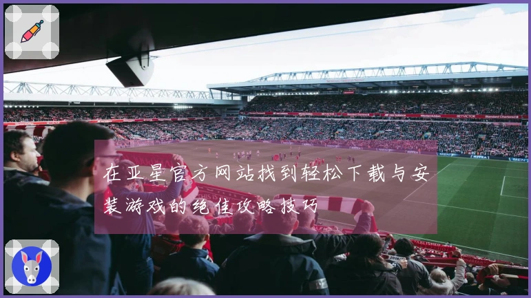 在亚星官方网站找到轻松下载与安装游戏的绝佳攻略技巧