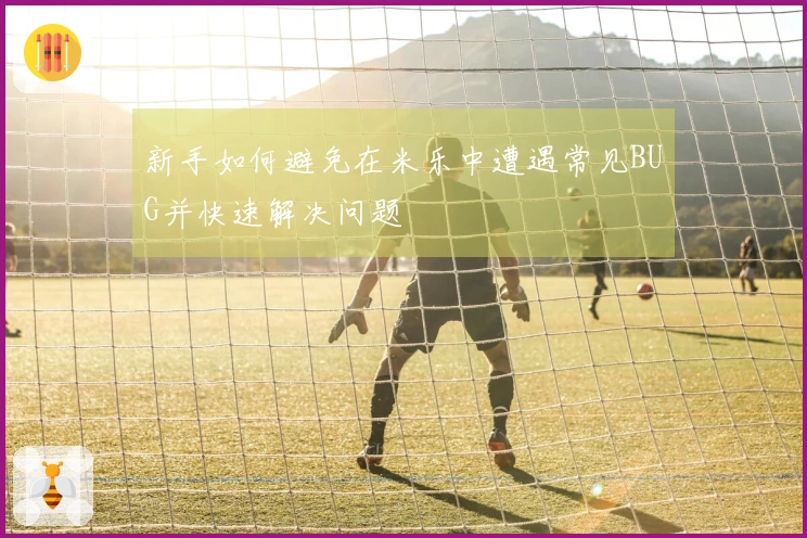 新手如何避免在米乐中遭遇常见BUG并快速解决问题
