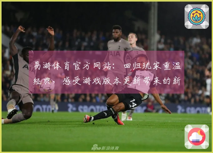 易游体育官方网站：回归玩家重温经典，感受游戏版本更新带来的新变化