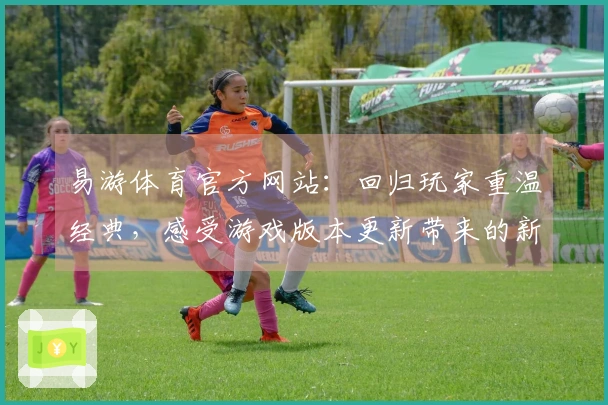 易游体育官方网站：回归玩家重温经典，感受游戏版本更新带来的新变化