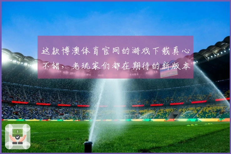 这款博澳体育官网的游戏下载真心不错，老玩家们都在期待的新版本你准备好了吗？