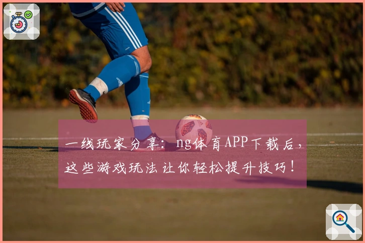 一线玩家分享：ng体育APP下载后，这些游戏玩法让你轻松提升技巧！