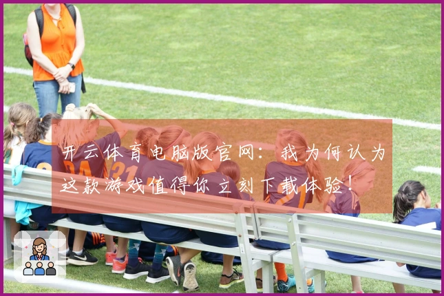 开云体育电脑版官网：我为何认为这款游戏值得你立刻下载体验！