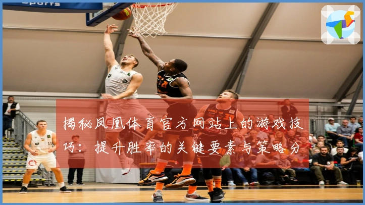 揭秘凤凰体育官方网站上的游戏技巧：提升胜率的关键要素与策略分享
