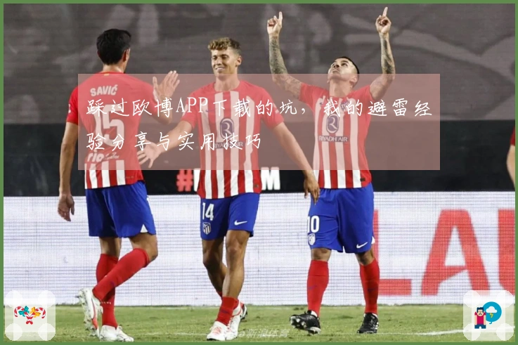 踩过欧博APP下载的坑，我的避雷经验分享与实用技巧