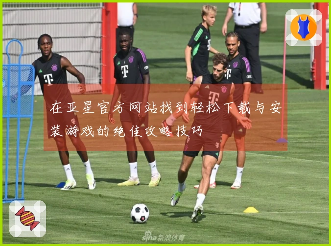 在亚星官方网站找到轻松下载与安装游戏的绝佳攻略技巧