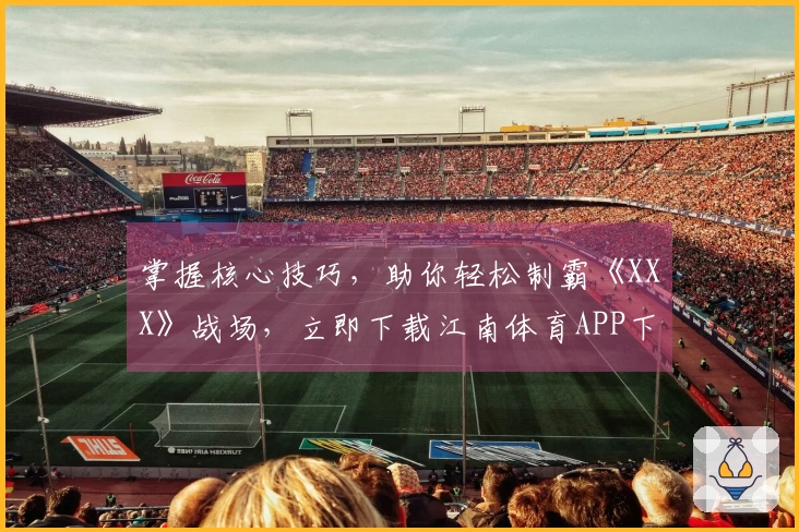 掌握核心技巧，助你轻松制霸《XXX》战场，立即下载江南体育APP下载体验！