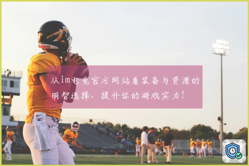 从im电竞官方网站看装备与资源的明智选择，提升你的游戏实力！