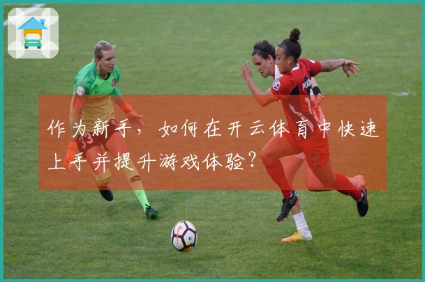 作为新手，如何在开云体育中快速上手并提升游戏体验？