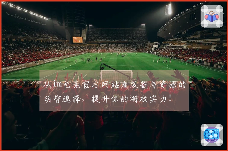从im电竞官方网站看装备与资源的明智选择，提升你的游戏实力！