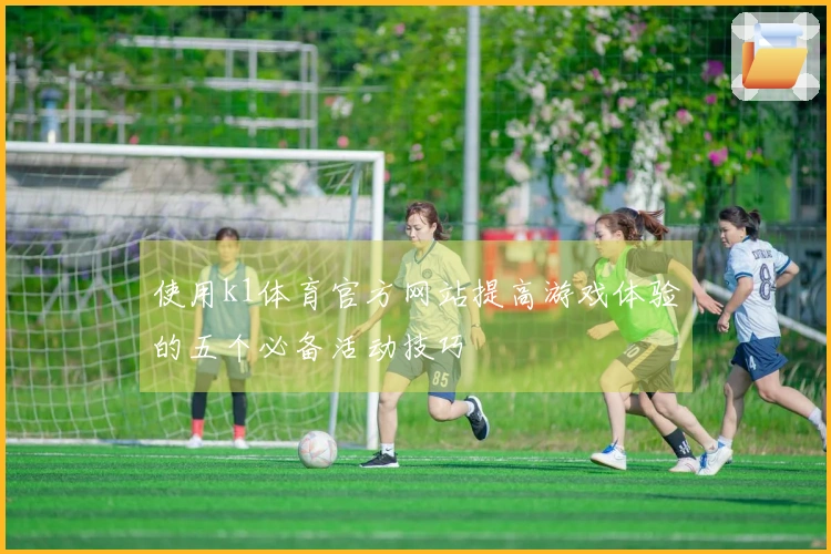 使用k1体育官方网站提高游戏体验的五个必备活动技巧
