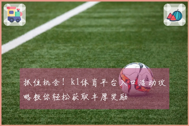抓住机会！k1体育平台入口活动攻略教你轻松获取丰厚奖励
