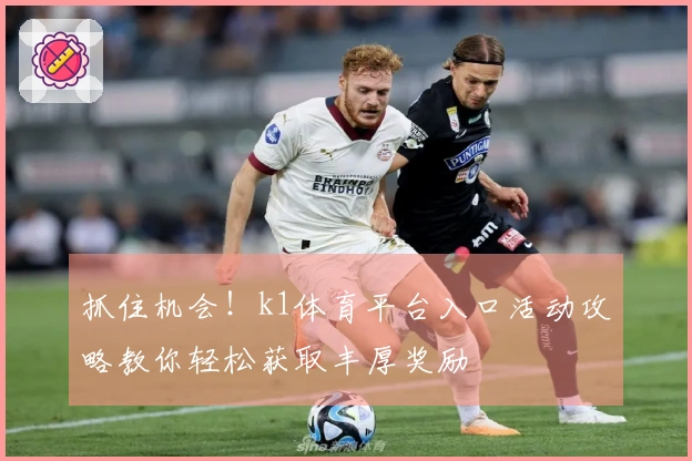 抓住机会!k1体育平台入口活动攻略教你轻松获取丰厚奖励