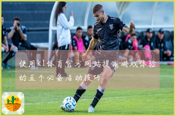 使用k1体育官方网站提高游戏体验的五个必备活动技巧