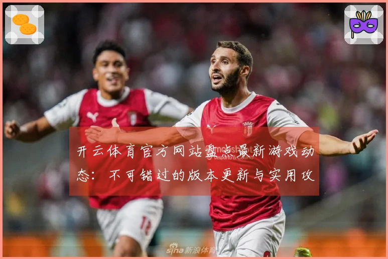 开云体育官方网站盘点最新游戏动态：不可错过的版本更新与实用攻略