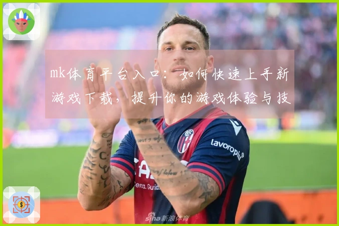 mk体育平台入口：如何快速上手新游戏下载，提升你的游戏体验与技巧