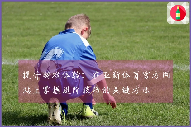 提升游戏体验：在亚新体育官方网站上掌握进阶技巧的关键方法