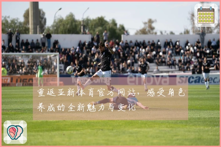 重返亚新体育官方网站，感受角色养成的全新魅力与变化