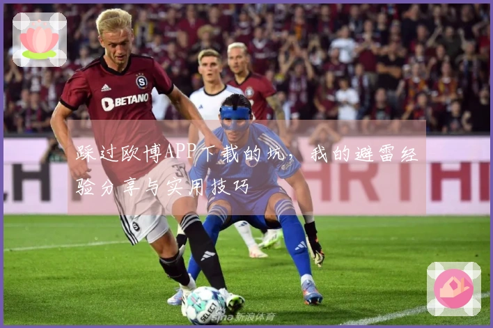 踩过欧博APP下载的坑，我的避雷经验分享与实用技巧