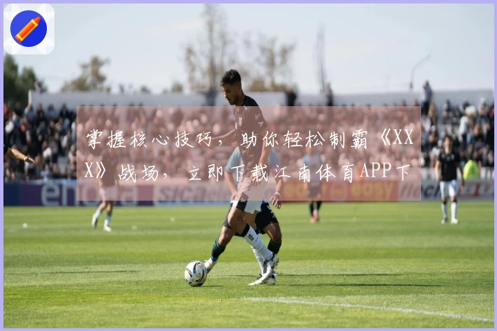 掌握核心技巧，助你轻松制霸《XXX》战场，立即下载江南体育APP下载体验！