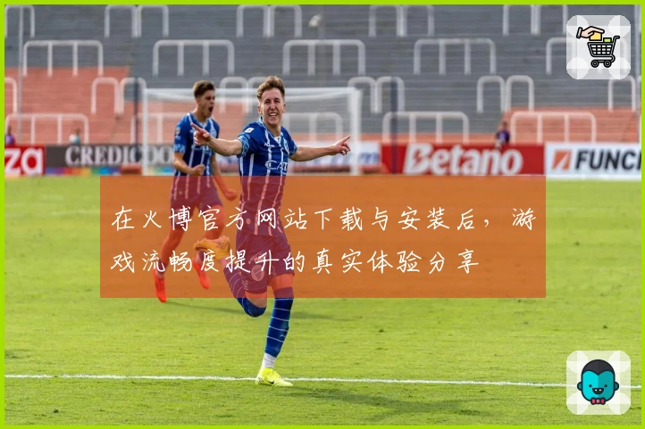 在火博官方网站下载与安装后，游戏流畅度提升的真实体验分享