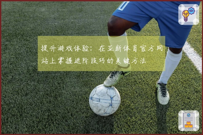 提升游戏体验：在亚新体育官方网站上掌握进阶技巧的关键方法